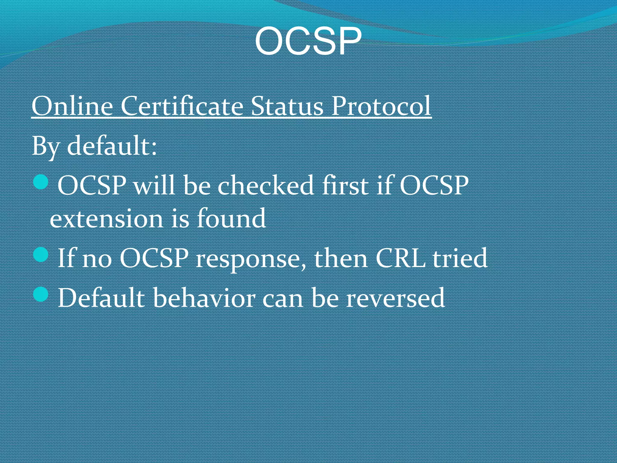 OCSP Online Certificate Status Protocol By default: OCSP will be checked first if OCSP extension is found If no OCSP response, then CRL tried Default behavior can be reversed 