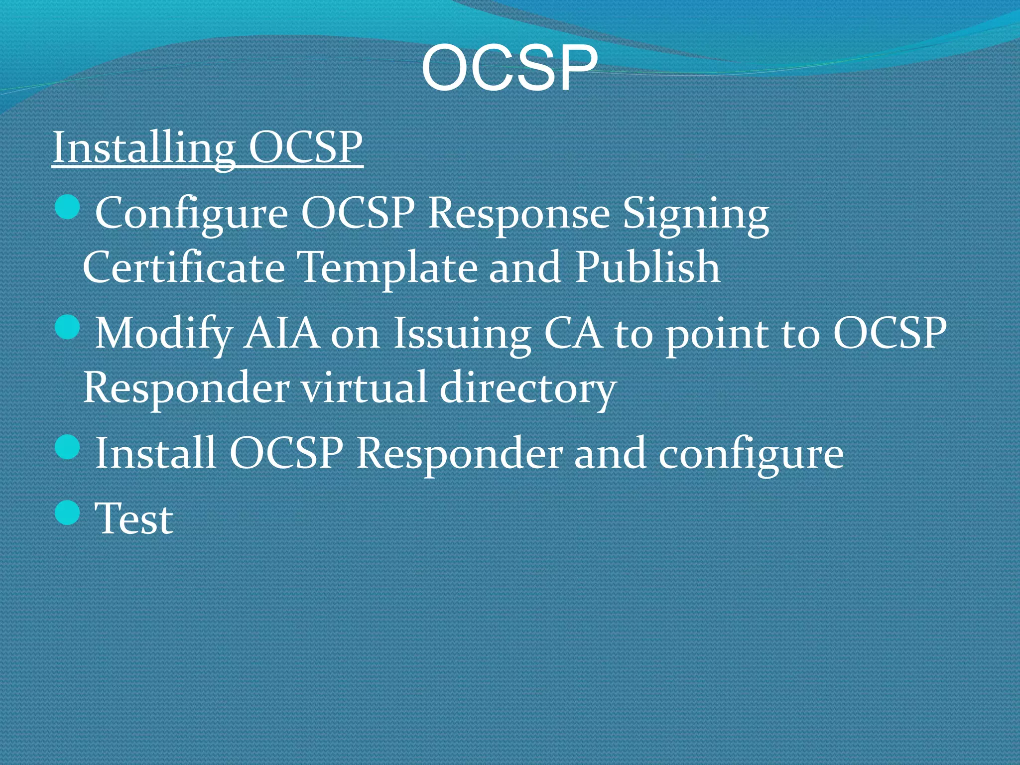 OCSP Installing OCSP Configure OCSP Response Signing Certificate Template and Publish Modify AIA on Issuing CA to point to OCSP Responder virtual directory Install OCSP Responder and configure Test 