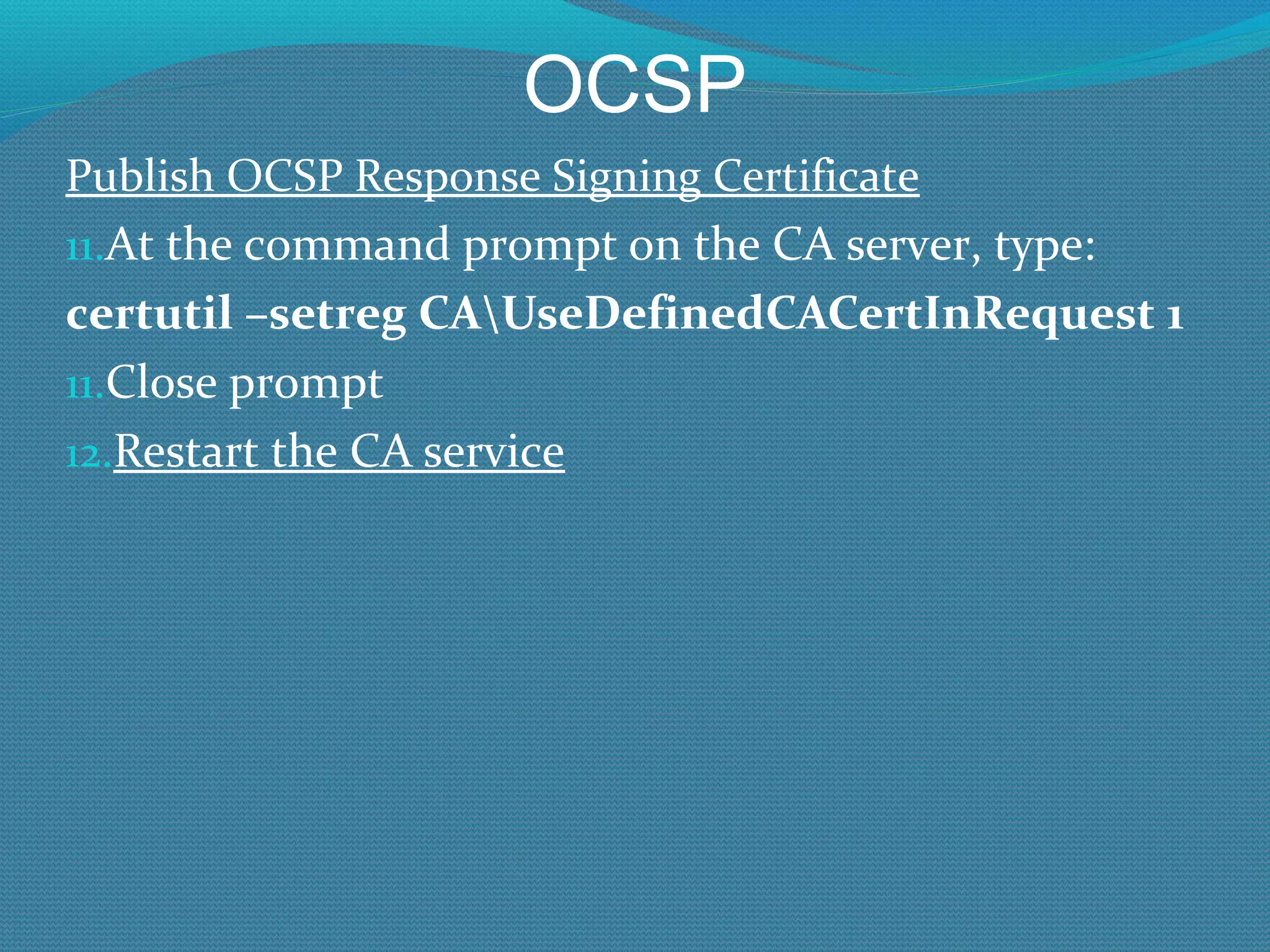 OCSP Publish OCSP Response Signing Certificate At the command prompt on the CA server, type: certutil –setreg CA\UseDefinedCACertInRequest 1  Close prompt Restart the CA service 