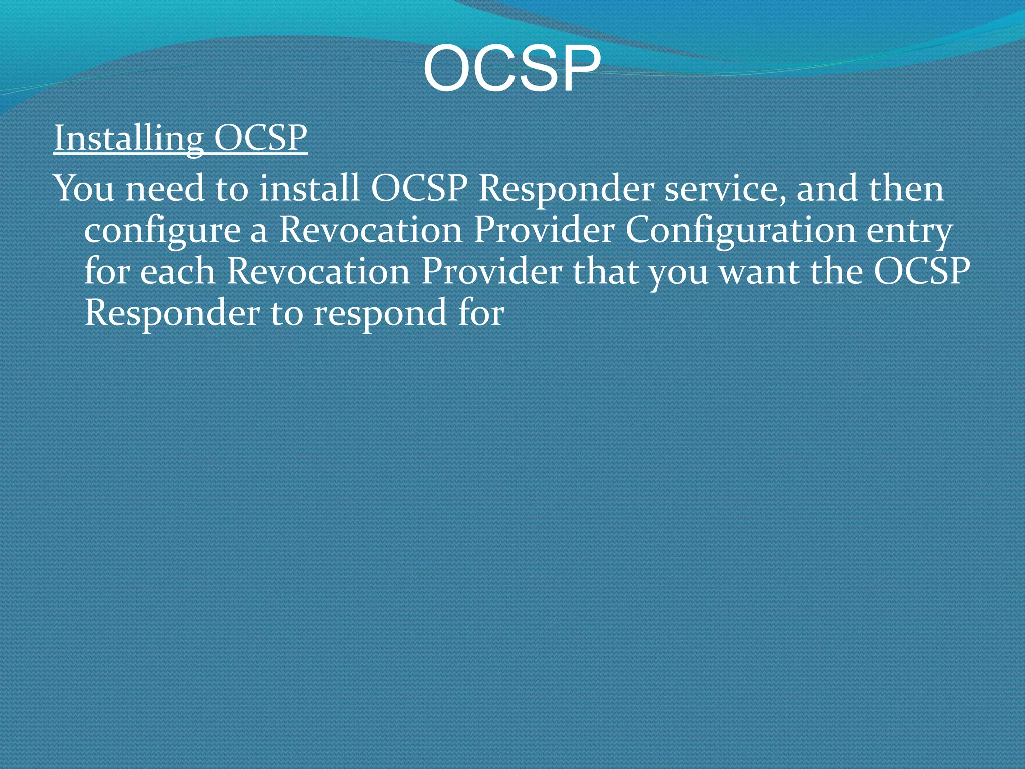 OCSP Installing OCSP You need to install OCSP Responder service, and then configure a Revocation Provider Configuration entry for each Revocation Provider that you want the OCSP Responder to respond for 