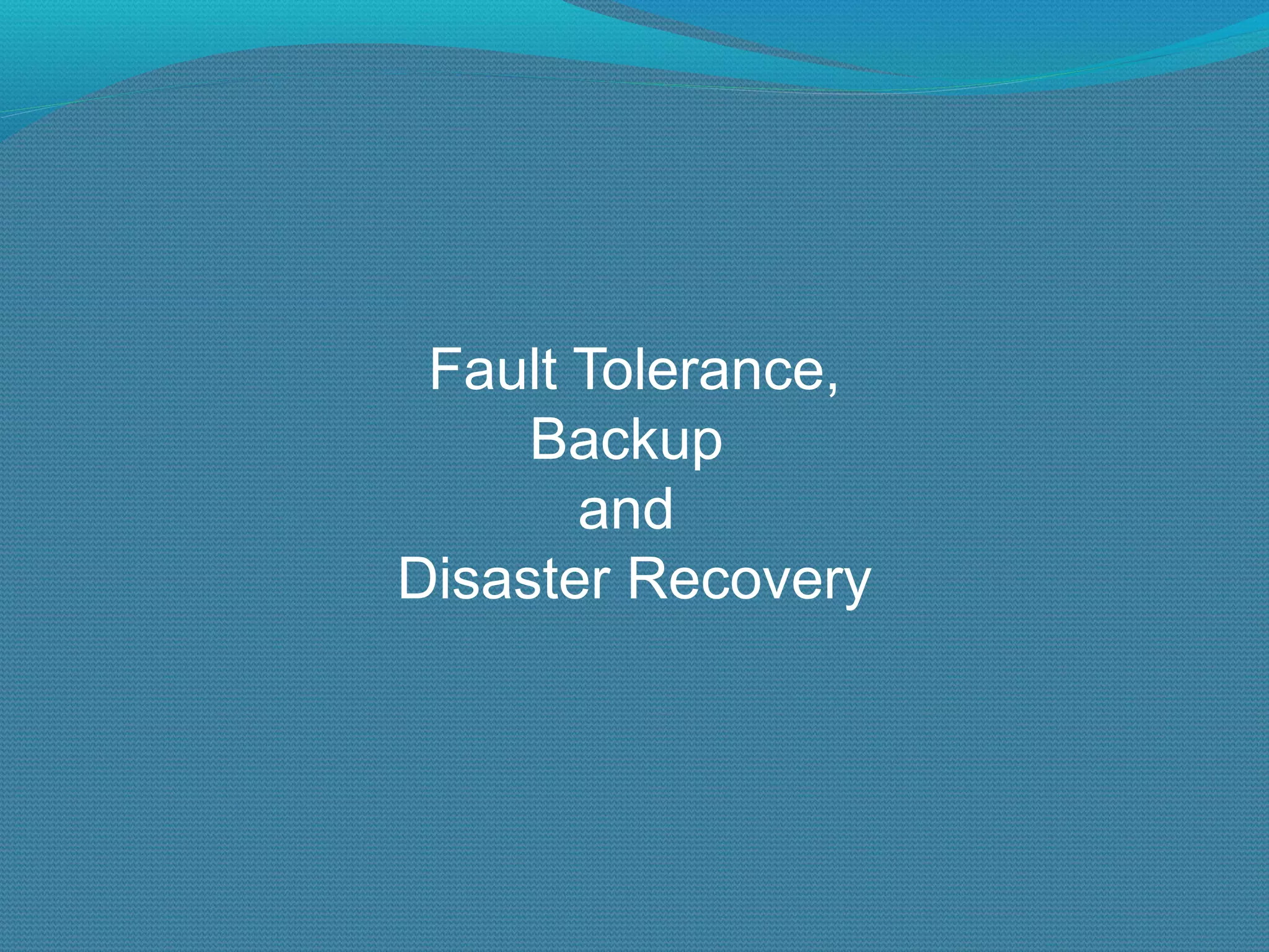 Fault Tolerance, Backup  and  Disaster Recovery 