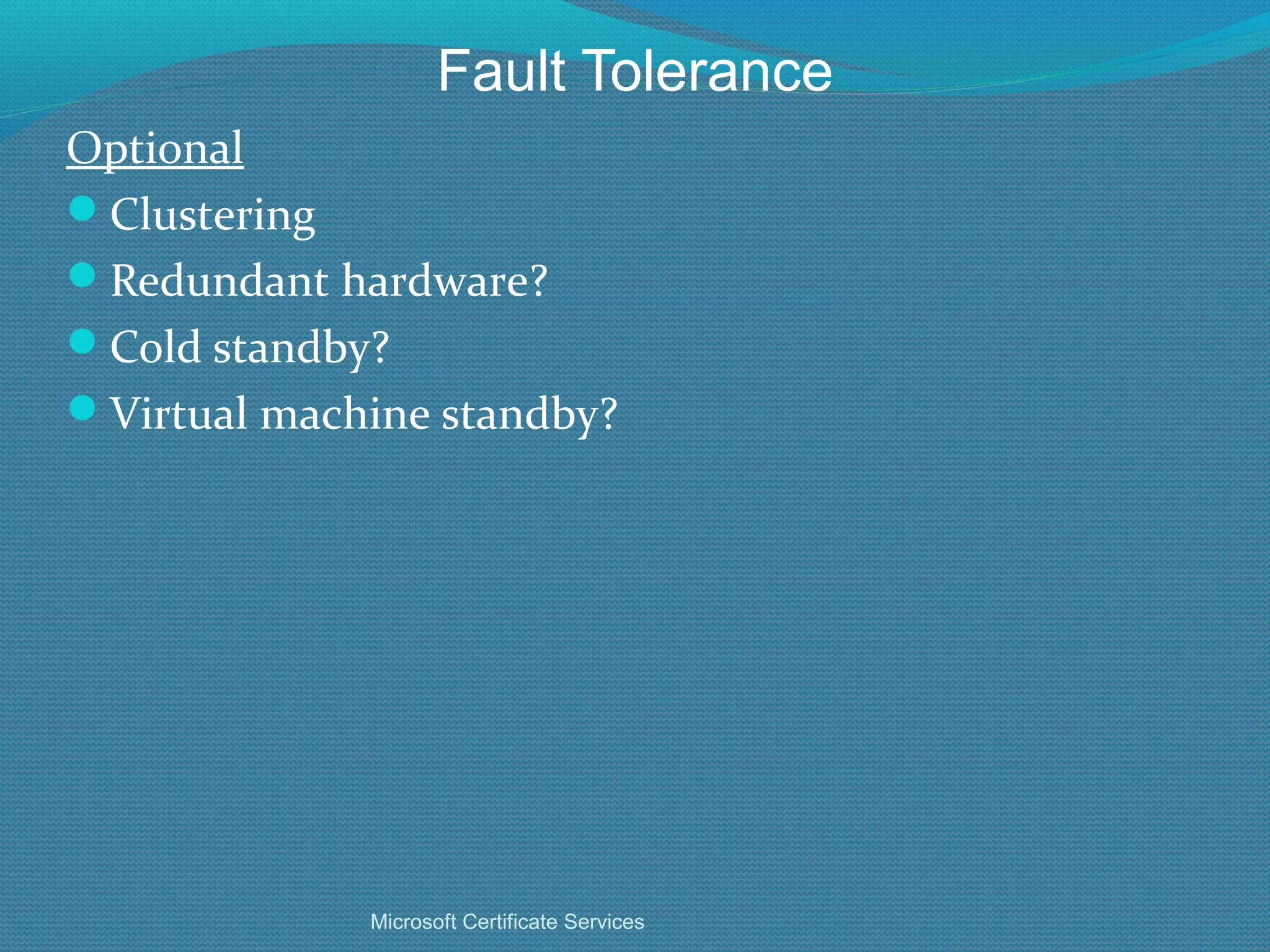 Fault Tolerance Optional Clustering Redundant hardware? Cold standby? Virtual machine standby? Microsoft Certificate Services 