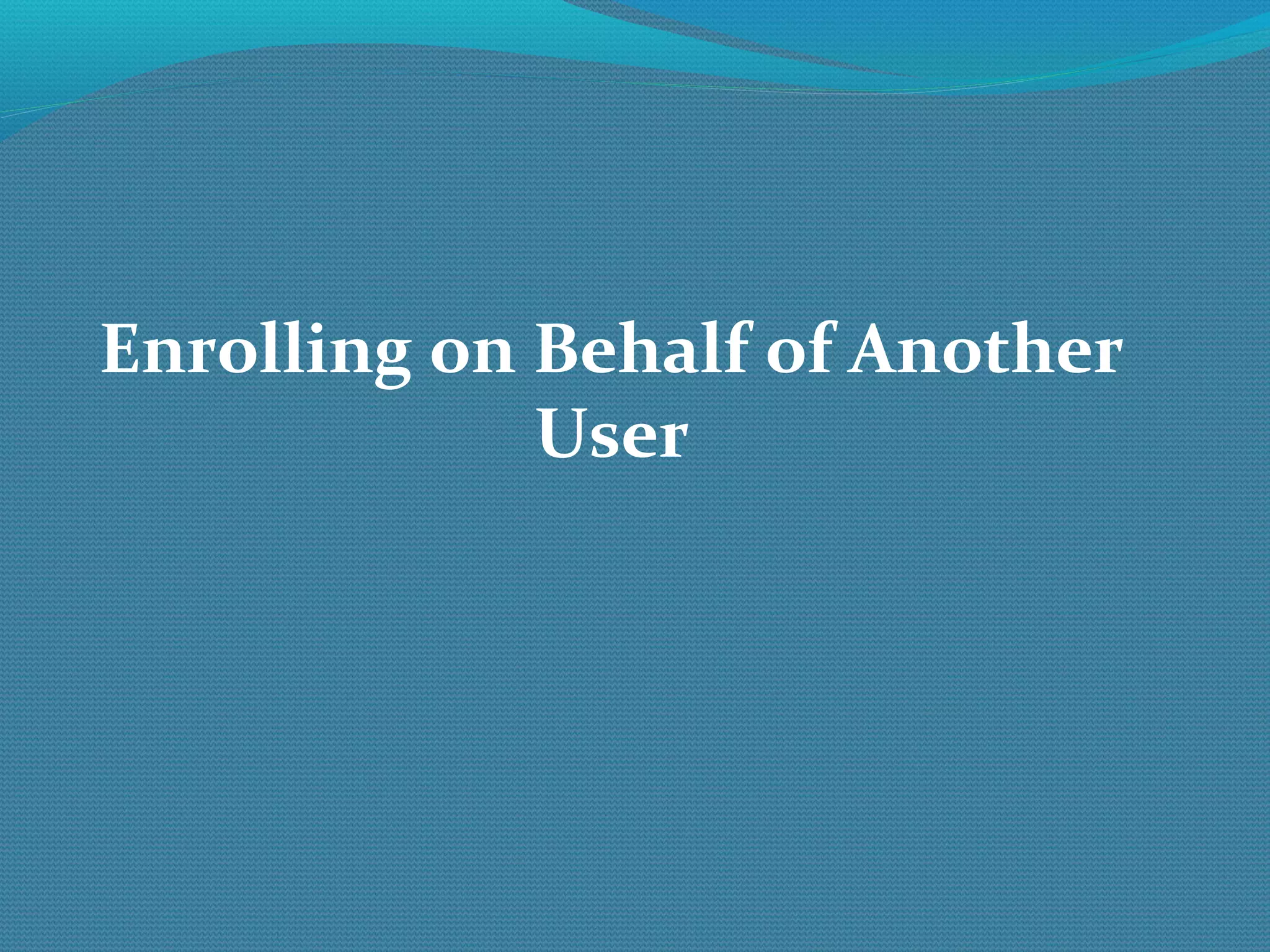 Enrolling on Behalf of Another User 