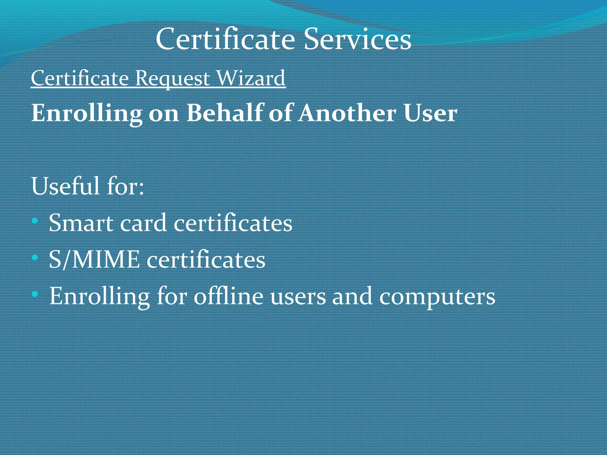 Certificate Request Wizard Enrolling on Behalf of Another User Useful for: Smart card certificates S/MIME certificates Enrolling for offline users and computers Certificate Services 