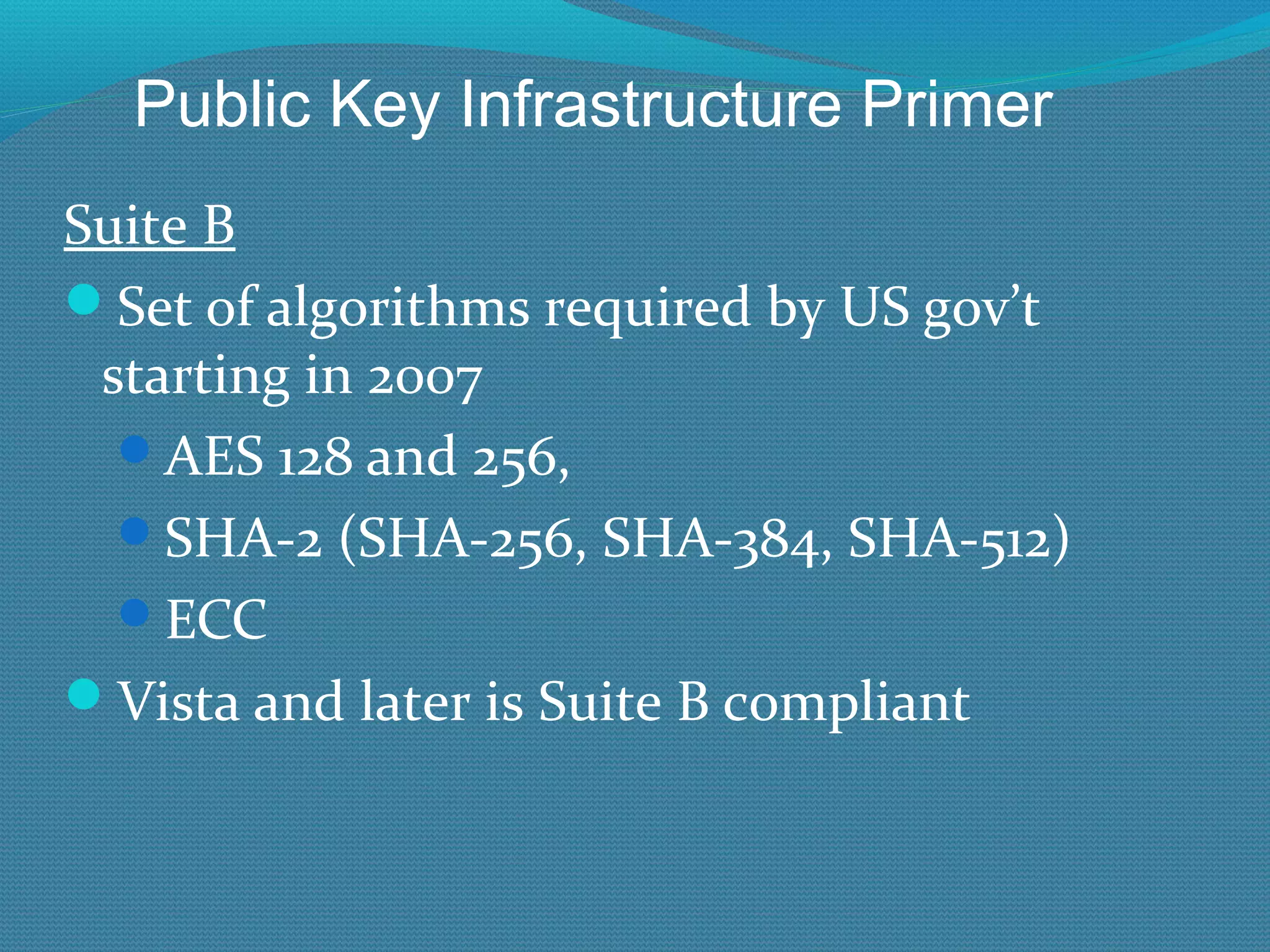 Suite B Set of algorithms required by US gov’t starting in 2007 AES 128 and 256,  SHA-2 (SHA-256, SHA-384, SHA-512) ECC Vista and later is Suite B compliant  Public Key Infrastructure Primer 