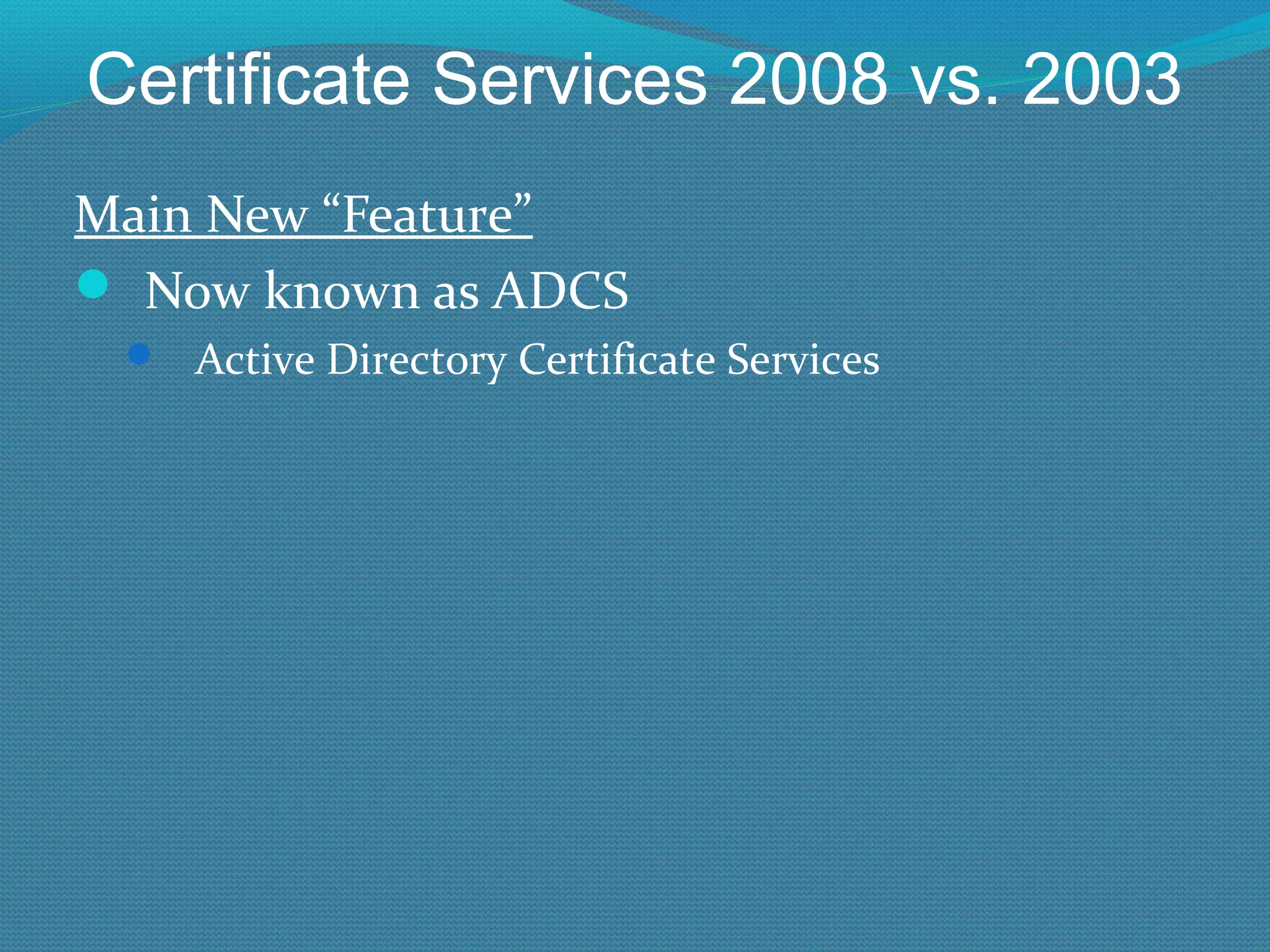 Certificate Services 2008 vs. 2003 Main New “Feature” Now known as ADCS Active Directory Certificate Services 