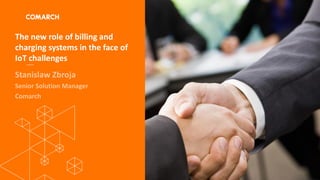 The new role of billing and
charging systems in the face of
IoT challenges
Stanislaw Zbroja
Senior Solution Manager
Comarch
 