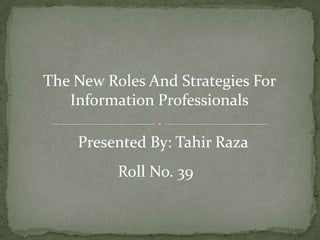 The New Roles And Strategies For
Information Professionals
Presented By: Tahir Raza
Roll No. 39
 