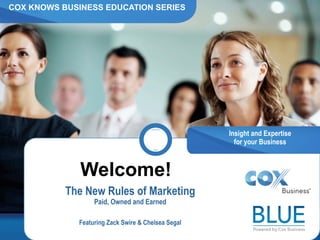 COX KNOWS BUSINESS EDUCATION SERIES




                                                    Insight and Expertise
                                                      for your Business



              Welcome!
           The New Rules of Marketing
                  Paid, Owned and Earned

             Featuring Zack Swire & Chelsea Segal
 