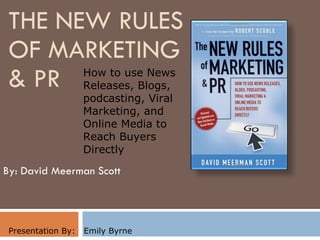 THE NEW RULES OF MARKETING  & PR By: David Meerman Scott Presentation By:  Emily Byrne How to use News Releases, Blogs, podcasting, Viral Marketing, and Online Media to Reach Buyers Directly 