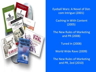 Eyeball Wars: A Novel of Dot-com Intrigue (2001)  Cashing In With Content (2005)  T he New Rules of Marketing and PR (2008...