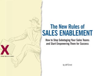 The New Rules of
    SALES ENABLEMENT
     How to Stop Sabotaging Your Sales Teams
     and Start Empowering Them for Success


X
                    by Jeff Ernst
 