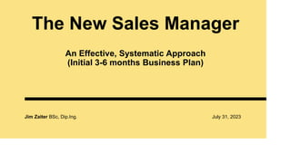 The New Sales Manager
Jim Zaiter BSc, Dip.Ing. July 31, 2023
An Effective, Systematic Approach
(Initial 3-6 months Business Plan)
 
