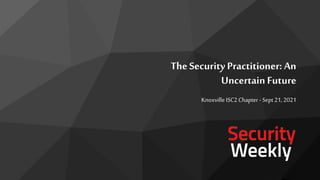 The Security Practitioner: An
Uncertain Future
Knoxville ISC2 Chapter - Sept 21, 2021
 