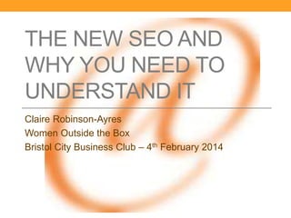 THE NEW SEO AND
WHY YOU NEED TO
UNDERSTAND IT
Claire Robinson-Ayres
Women Outside the Box
Bristol City Business Club – 4th February 2014

 