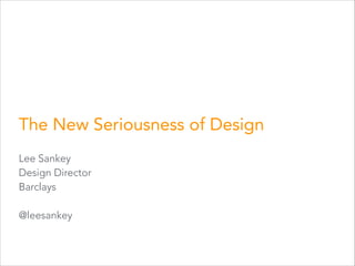 The New Seriousness of Design
Lee Sankey
Design Director
Barclays
!

@leesankey

 