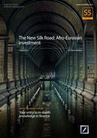 Global Financial Institute 
Your entry to in-depth 
knowledge in finance 
www.DeAWM.com 
The New Silk Road: Afro-Eurasian investment 
June 2014 Dr. Paul Kielstra 
Deutsche Asset 
& Wealth Management 
S5 
SPECIAL ISSUE  