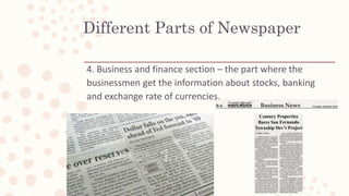 4. Business and finance section – the part where the
businessmen get the information about stocks, banking
and exchange rate of currencies.
Different Parts of Newspaper
 