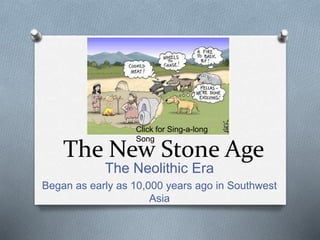 The New Stone Age
The Neolithic Era
Began as early as 10,000 years ago in Southwest
Asia
Click for Sing-a-long
Song
 