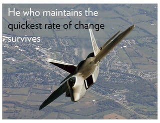 He who maintains the
quickest rate of change
survives
 