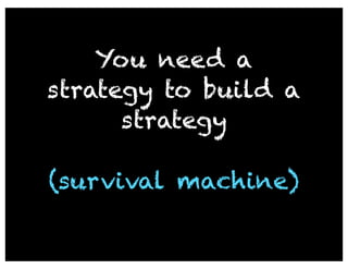 You need a
strategy to build a
      strategy

(survival machine)
 