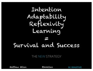 Intention
      Adaptability
       Reﬂexivity
        Learning
            =
  Survival and Success
                THE NEW STRATEGY


Matthew Milan        @mmilan
 