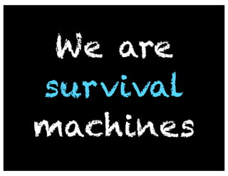We are
survival
machines
 