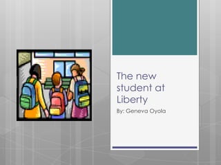 The new
student at
Liberty
By: Geneva Oyola
 