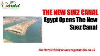 www.cargotoindia.co.uk
THE NEW SUEZ CANAL
Egypt Opens The New
Suez Canal
For Details Visit www.cargotoindia.co.uk
 