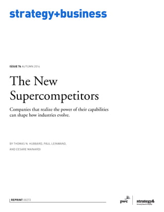 strategy+business 
ISSUE 76 AUTUMN 2014 
The New 
Supercompetitors 
Companies that realize the power of their capabilities 
can shape how industries evolve. 
BY THOMAS N. HUBBARD, PAUL LEINWAND, 
AND CESARE MAINARDI 
REPRINT 00272 
 