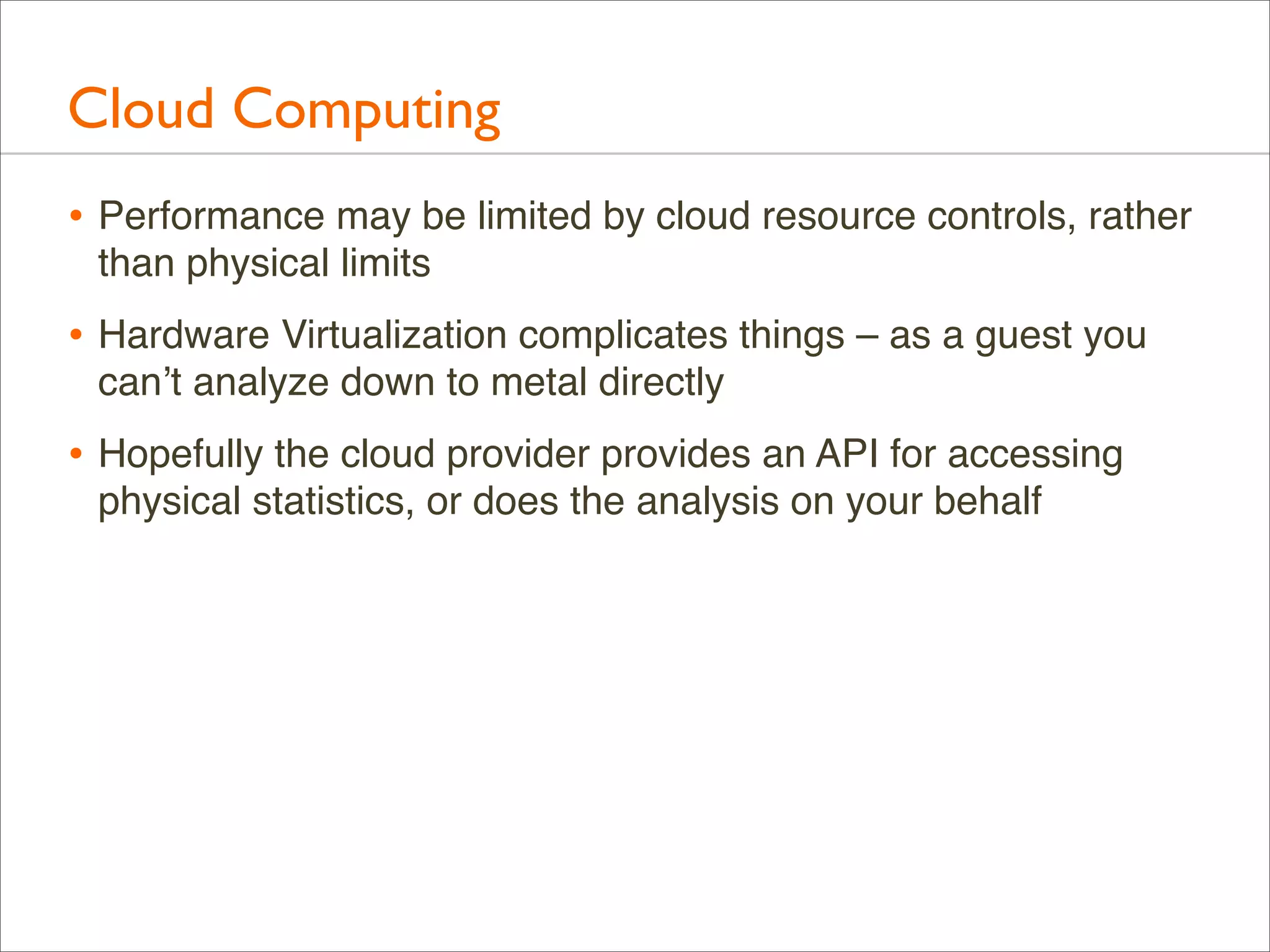 Cloud Computing
• Performance may be limited by cloud resource controls, rather
than physical limits

• Hardware Virtualization complicates things – as a guest you
can’t analyze down to metal directly

• Hopefully the cloud provider provides an API for accessing
physical statistics, or does the analysis on your behalf

 