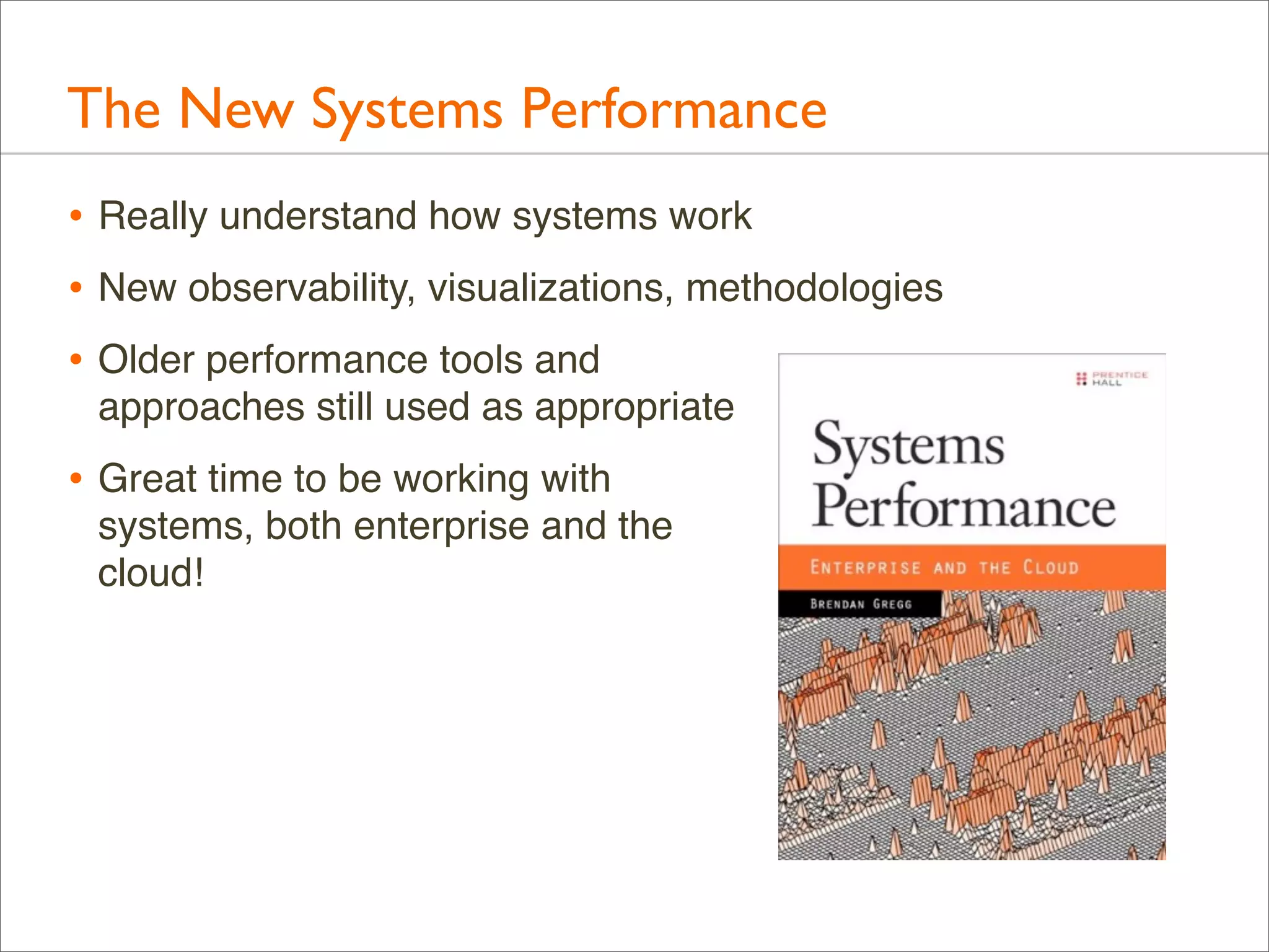The New Systems Performance
• Really understand how systems work
• New observability, visualizations, methodologies
• Older performance tools and
approaches still used as appropriate

• Great time to be working with
systems, both enterprise and the
cloud!

 