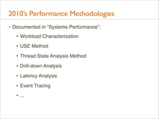 2010’s Performance Methodologies
• Documented in “Systems Performance”:
• Workload Characterization
• USE Method
• Thread State Analysis Method
• Drill-down Analysis
• Latency Analysis
• Event Tracing
• ...

 