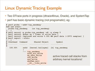 Linux Dynamic Tracing Example
•
•

Two DTrace ports in progress (dtrace4linux, Oracle), and SystemTap
perf has basic dynam...