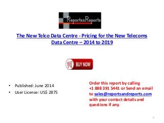 The New Telco Data Centre - Pricing for the New Telecoms
Data Centre – 2014 to 2019
• Published: June 2014
• User License: US$ 2875
Order this report by calling
+1 888 391 5441 or Send an email
to sales@reportsandreports.com
with your contact details and
questions if any.
1
 