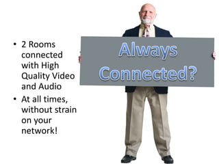 • 2 Rooms
connected
with High
Quality Video
and Audio
• At all
times, without
strain on your
network!
NY LA
 