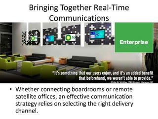Bringing Together Real-Time
Communications
• Whether your connecting boardrooms or remote
satellite offices, an effective communication
strategy relies on selecting the right delivery
channel.
 