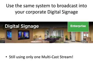 Enterprise Use Case 2
• 21 Streams of live HD Video with live on demand
video recording, available to Digital Signage, for
any PC or MAC, iPhone, Android or Endpoint
Corporate LAN
Live Video
21 Makito Encoders
HD H.264
Furnace IP Video System
x21
CoolSign Player
Stingray STB
Digital Display
InStream
6 Digital Displays
x6 x6
CoolSign Server
 