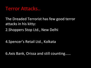 Terror Attacks.. The Dreaded Terrorist has few good terror attacks in his kitty: Shoppers Stop Ltd., New Delhi Spencer’s Retail Ltd., Kolkata Axis Bank, Orissa and still counting…… 