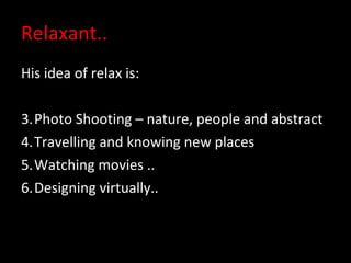 Relaxant.. His idea of relax is: Photo Shooting – nature, people and abstract Travelling and knowing new places Watching movies .. Designing virtually.. 