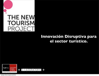 Innovación Disruptiva para
                                     el sector turístico.




                             +   +
martes 20 de marzo de 2012
 