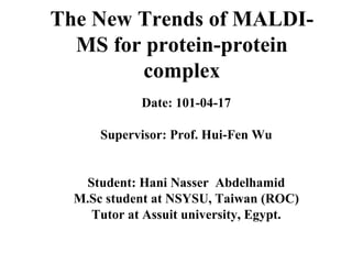 The New Trends of MALDI-
  MS for protein-protein
        complex
            Date: 101-04-17

      Supervisor: Prof. Hui-Fen Wu


   Student: Hani Nasser Abdelhamid
  M.Sc student at NSYSU, Taiwan (ROC)
    Tutor at Assuit university, Egypt.
 