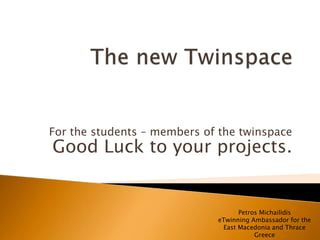 For the students – members of the twinspace 
Good Luck to your projects. 
Petros Michailidis 
eTwinning Ambassador for the 
East Macedonia and Thrace 
Greece 
