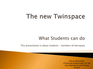 What Students can do 
This presentation is about students – members of twinspace 
Petros Michailidis 
eTwinning Ambassador for the 
East Macedonia and Thrace 
Greece 
 