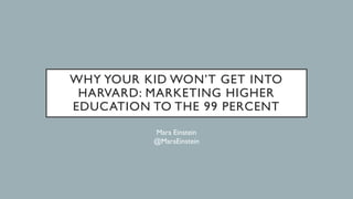 WHY YOUR KID WON’T GET INTO
HARVARD: MARKETING HIGHER
EDUCATION TO THE 99 PERCENT
Mara Einstein
@MaraEinstein
 