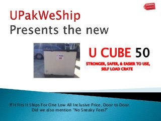 U CUBE 50 
STRONGER, SAFER, & EASIER TO USE, 
SELF LOAD CRATE 
If It Fits It Ships For One Low All Inclusive Price, Door to Door. 
Did we also mention “No Sneaky Fees?” 
 
