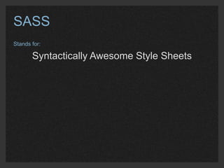 SASS 
Stands for: 
Syntactically Awesome Style Sheets 
It is a: 
CSS Extension Language 
(a.k.a. CSS Preprocessor) 
 