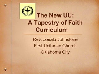 The New UU:
A Tapestry of Faith
  Curriculum
 Rev. Jonalu Johnstone
 First Unitarian Church
     Oklahoma City
 