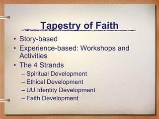 Tapestry of Faith
• Story-based
• Experience-based: Workshops and
  Activities
• The 4 Strands
  – Spiritual Development
  – Ethical Development
  – UU Identity Development
  – Faith Development
 