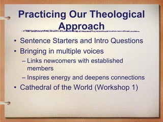 Practicing Our Theological
          Approach
• Sentence Starters and Intro Questions
• Bringing in multiple voices
  – Links newcomers with established
    members
  – Inspires energy and deepens connections
• Cathedral of the World (Workshop 1)
 